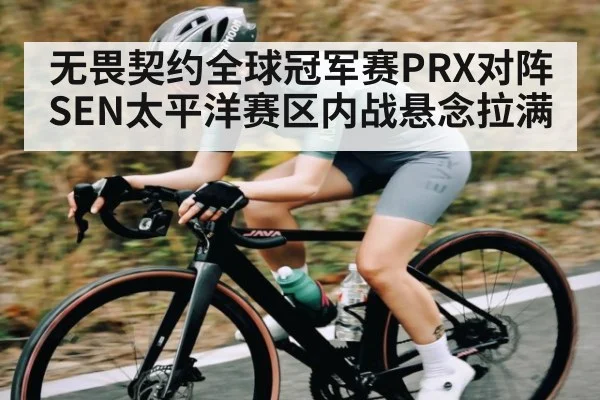 无畏契约全球冠军赛PRX对阵SEN太平洋赛区内战悬念拉满