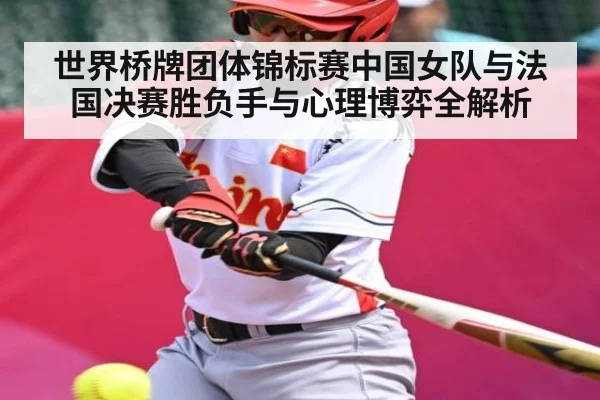 世界桥牌团体锦标赛中国女队与法国决赛胜负手与心理博弈全解析