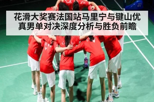 花滑大奖赛法国站马里宁与键山优真男单对决深度分析与胜负前瞻