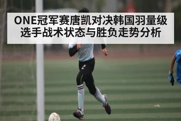 ONE冠军赛唐凯对决韩国羽量级选手战术状态与胜负走势分析