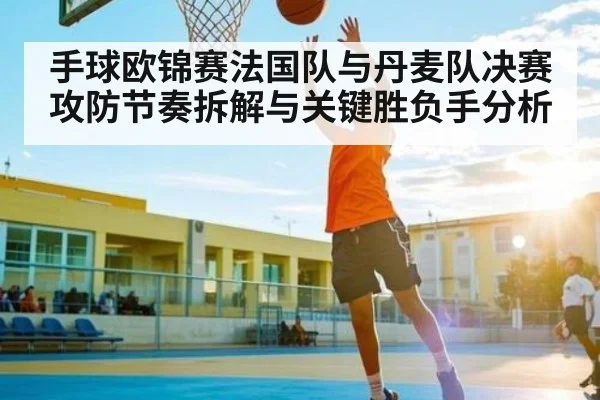 手球欧锦赛法国队与丹麦队决赛攻防节奏拆解与关键胜负手分析