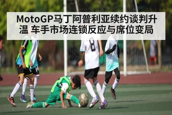 MotoGP马丁阿普利亚续约谈判升温 车手市场连锁反应与席位变局