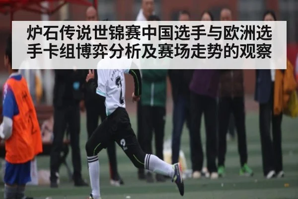 炉石传说世锦赛中国选手与欧洲选手卡组博弈分析及赛场走势的观察